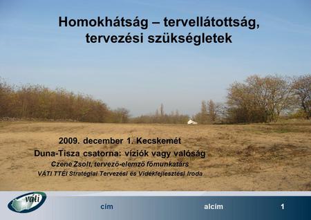Címalcím 1 Homokhátság – tervellátottság, tervezési szükségletek 2009. december 1. Kecskemét Duna-Tisza csatorna: víziók vagy valóság Czene Zsolt, tervező-elemző.