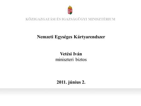 Nemzeti Egységes Kártyarendszer Vetési Iván miniszteri biztos 2011. június 2. KÖZIGAZGATÁSI ÉS IGAZSÁGÜGYI MINISZTÉRIUM.