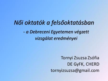Női oktatók a felsőoktatásban - a Debreceni Egyetemen végzett vizsgálat eredményei Tornyi Zsuzsa Zsófia DE GyFK, CHERD