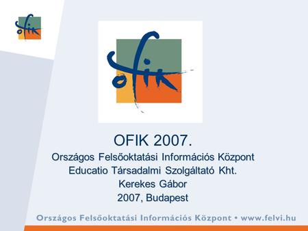OFIK 2007. Országos Felsőoktatási Információs Központ Educatio Társadalmi Szolgáltató Kht. Kerekes Gábor 2007, Budapest.
