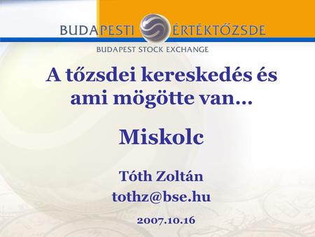 Miskolc Tóth Zoltán A tőzsdei kereskedés és ami mögötte van… 2007.10.16.
