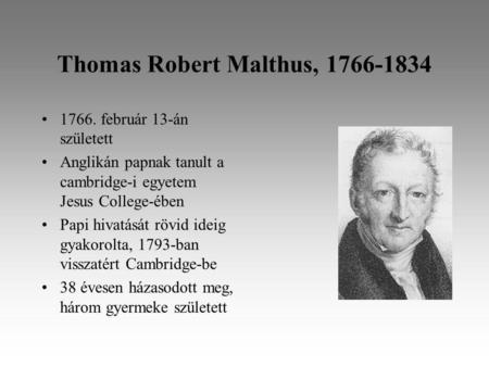 Thomas Robert Malthus, 1766-1834 1766. február 13-án született Anglikán papnak tanult a cambridge-i egyetem Jesus College-ében Papi hivatását rövid ideig.
