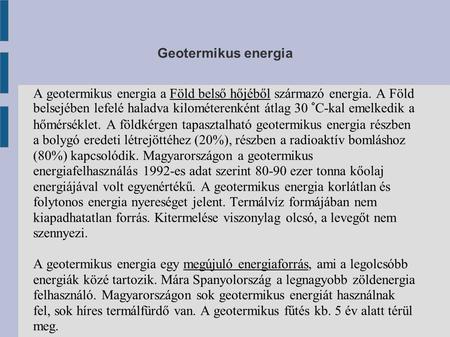 Geotermikus energia A geotermikus energia a Föld belső hőjéből származó energia. A Föld belsejében lefelé haladva kilométerenként átlag 30 °C-kal emelkedik.
