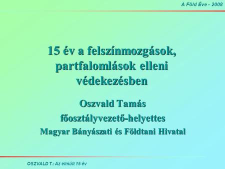 A Föld Éve - 2008 OSZVALD T.: Az elmúlt 15 év 15 év a felszínmozgások, partfalomlások elleni védekezésben Oszvald Tamás főosztályvezető-helyettes Magyar.