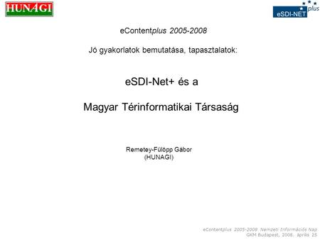EContentplus 2005-2008 Nemzeti Információs Nap GKM Budapest, 2008. április 25 eSDI-Net+ és a Magyar Térinformatikai Társaság Remetey-Fülöpp Gábor (HUNAGI)