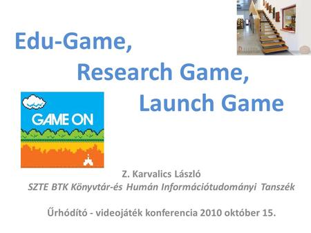 Edu-Game, Research Game, Launch Game Z. Karvalics László SZTE BTK Könyvtár-és Humán Információtudományi Tanszék Űrhódító - videojáték konferencia 2010.