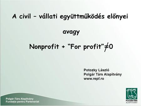 A civil – vállati együttműködés előnyei avagy Nonprofit + “For profit” = 0 Potozky László Polgár Társ Alapítvány www.repf.ro.