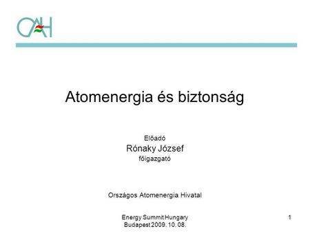 1 Atomenergia és biztonság Előadó Rónaky József főigazgató Országos Atomenergia Hivatal Energy Summit Hungary Budapest 2009. 10. 08.