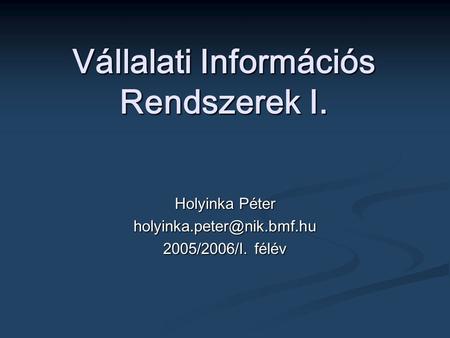 Vállalati Információs Rendszerek I. Holyinka Péter 2005/2006/I. félév.
