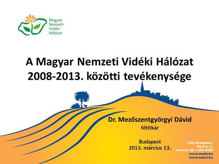 A Magyar Nemzeti Vidéki Hálózat 2008-2013. közötti tevékenysége Dr. Mezőszentgyörgyi Dávid főtitkár Budapest 2013. március 13.