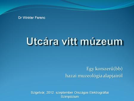 Egy korszerű(bb) hazai muzeológia alapjairól Dr Winkler Ferenc Szigetvár, 2012. szeptember Országos Elektrográfiai Szimpózium.