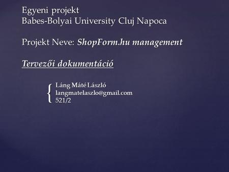 { Egyeni projekt Babes-Bolyai University Cluj Napoca Projekt Neve: ShopForm.hu management Tervezői dokumentáció Láng Máté László
