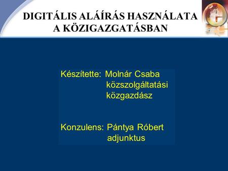 DIGITÁLIS ALÁÍRÁS HASZNÁLATA A KÖZIGAZGATÁSBAN Készítette: Molnár Csaba közszolgáltatási közgazdász Konzulens: Pántya Róbert adjunktus.