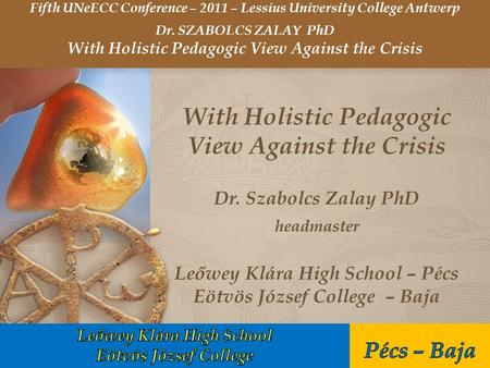 With Holistic Pedagogic View Against the Crisis Dr. Szabolcs Zalay PhD headmaster Leőwey Klára High School – Pécs Eötvös József College – Baja Fifth UNeECC.