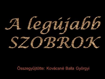 A legújabb SZOBROK Összegyűjtötte: Kovácsné Balla Györgyi.