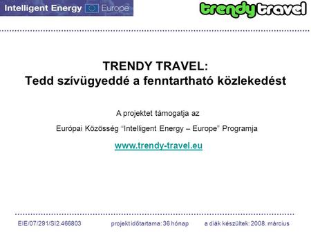 EIE/07/291/SI2.466803 projekt időtartama: 36 hónap a diák készültek: 2008. március TRENDY TRAVEL: Tedd szívügyeddé a fenntartható közlekedést A projektet.