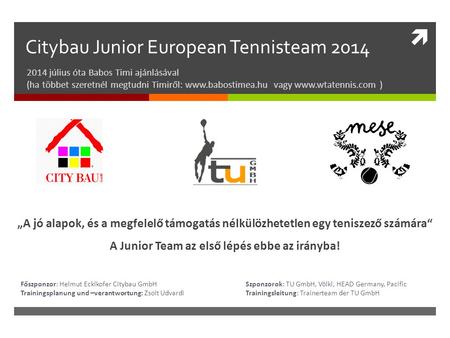  Citybau Junior European Tennisteam 2014 2014 július óta Babos Timi ajánlásával (ha többet szeretnél megtudni Timiről: www.babostimea.hu vagy www.wtatennis.com.