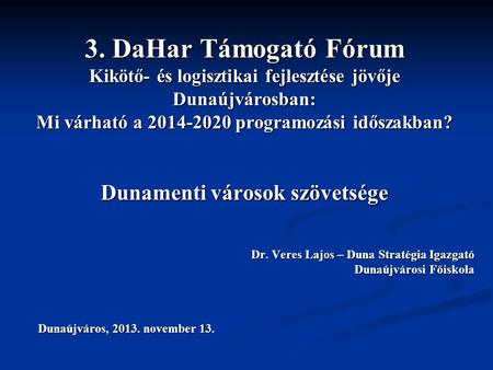 3. DaHar Támogató Fórum Kikötő- és logisztikai fejlesztése jövője Dunaújvárosban: Mi várható a 2014-2020 programozási időszakban? Dunamenti városok szövetsége.