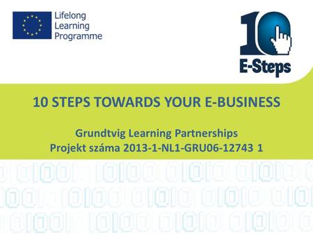 10 STEPS TOWARDS YOUR E-BUSINESS Grundtvig Learning Partnerships Projekt száma 2013-1-NL1-GRU06-12743 1.