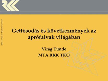 HAS Centre for Regional Studies Gettósodás és következmények az aprófalvak világában Virág Tünde MTA RKK TKO.