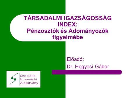 TÁRSADALMI IGAZSÁGOSSÁG INDEX: Pénzosztók és Adományozók figyelmébe Előadó: Dr. Hegyesi Gábor.