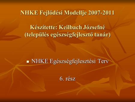 NHKE Egészségfejlesztési Terv NHKE Egészségfejlesztési Terv 6. rész NHKE Fejlődési Modellje 2007-2011 Készítette: Keilbach Józsefné (település egészségfejlesztő.