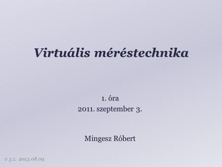 Virtuális méréstechnika Mingesz Róbert 1. óra 2011. szeptember 3. v 3.1. 2013.08.09.