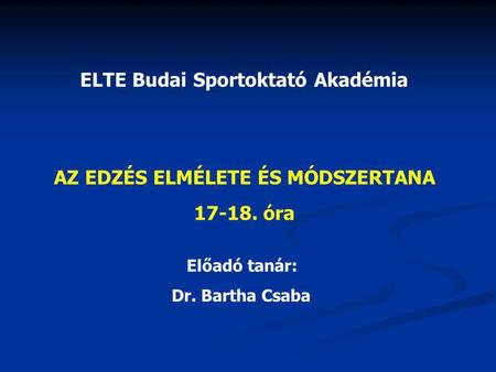 ELTE Budai Sportoktató Akadémia AZ EDZÉS ELMÉLETE ÉS MÓDSZERTANA 17-18. óra Előadó tanár: Dr. Bartha Csaba.