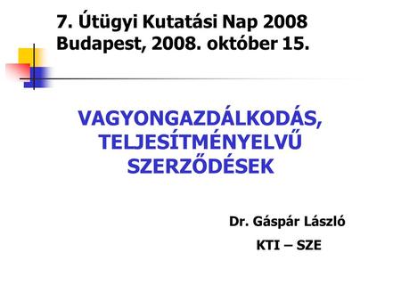 7. Útügyi Kutatási Nap 2008 Budapest, 2008. október 15. VAGYONGAZDÁLKODÁS, TELJESÍTMÉNYELVŰ SZERZŐDÉSEK Dr. Gáspár László KTI – SZE.