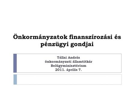 Önkormányzatok finanszírozási és pénzügyi gondjai Tállai András önkormányzati államtitkár Belügyminisztérium 2011. április 7.