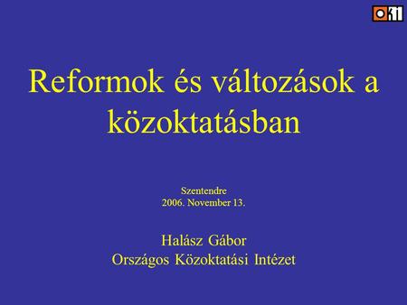 Reformok és változások a közoktatásban Szentendre 2006. November 13. Halász Gábor Országos Közoktatási Intézet.