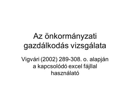 Az önkormányzati gazdálkodás vizsgálata Vigvári (2002) 289-308. o. alapján a kapcsolódó excel fájllal használató.