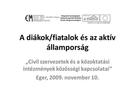 A diákok/fiatalok és az aktív államporság „Civil szervezetek és a közoktatási intézmények közösségi kapcsolatai” Eger, 2009. november 10.