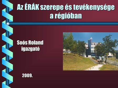 Az ÉRÁK szerepe és tevékenysége a régióban Soós Roland igazgató 2009. 2009.