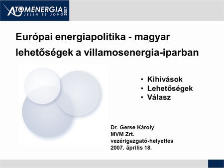 Dr. Gerse Károly MVM Zrt. vezérigazgató-helyettes 2007. április 18. Európai energiapolitika - magyar lehetőségek a villamosenergia-iparban Kihívások Lehetőségek.