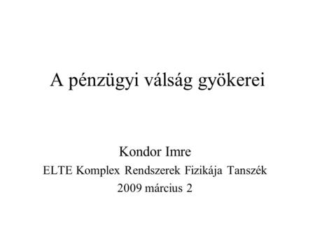 A pénzügyi válság gyökerei Kondor Imre ELTE Komplex Rendszerek Fizikája Tanszék 2009 március 2.