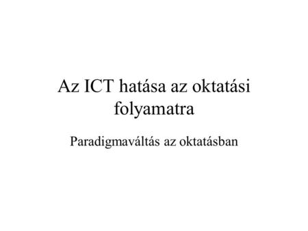 Az ICT hatása az oktatási folyamatra Paradigmaváltás az oktatásban.
