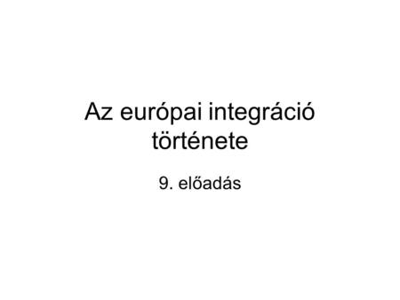 Az európai integráció története 9. előadás. Tervek a 70-es évek elején – válsághangulat az évtized végén Kísérlet a politikai együttműködés elmélyítésére.
