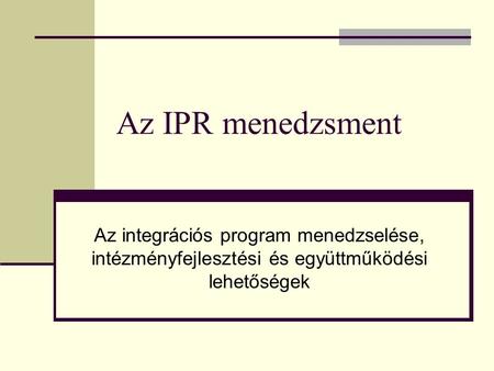 Az IPR menedzsment Az integrációs program menedzselése, intézményfejlesztési és együttműködési lehetőségek.