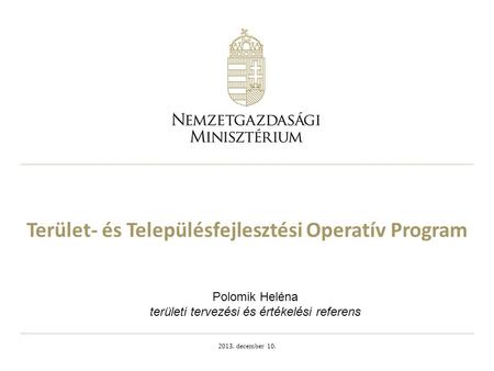 Terület- és Településfejlesztési Operatív Program 2013. december 10. Polomik Heléna területi tervezési és értékelési referens.