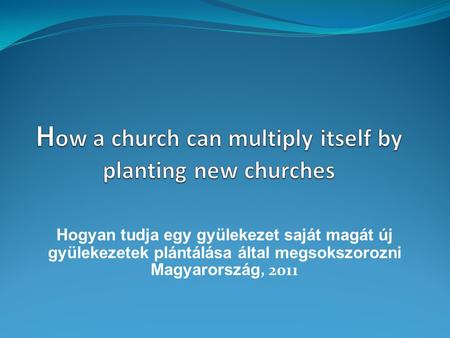 Hogyan tudja egy gyülekezet saját magát új gyülekezetek plántálása által megsokszorozni Magyarország, 2011.