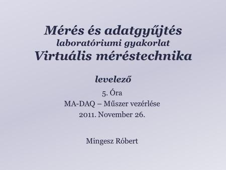 Mérés és adatgyűjtés laboratóriumi gyakorlat Virtuális méréstechnika levelező Mingesz Róbert 5. Óra MA-DAQ – Műszer vezérlése 2011. November 26.