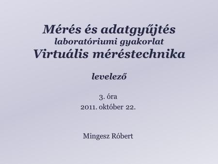 Mérés és adatgyűjtés laboratóriumi gyakorlat Virtuális méréstechnika levelező Mingesz Róbert 3. óra 2011. október 22.
