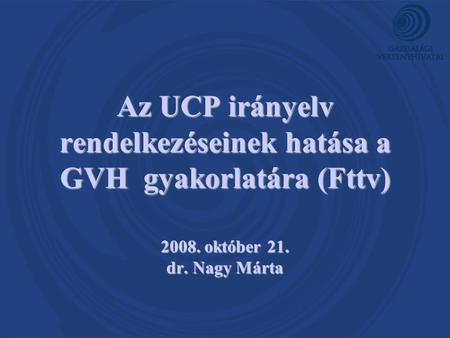 Az UCP irányelv rendelkezéseinek hatása a GVH gyakorlatára (Fttv) 2008. október 21. dr. Nagy Márta.