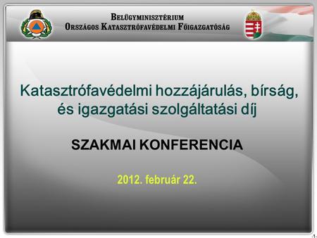 -1- Katasztrófavédelmi hozzájárulás, bírság, és igazgatási szolgáltatási díj SZAKMAI KONFERENCIA 2012. február 22.