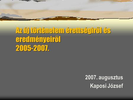 Az új történelem érettségiről és eredményeiről 2005-2007. 2007. augusztus Kaposi József.
