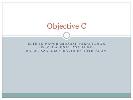 Objective C ELTE IK Programozási paradigmák összehasonlítása II GY. Balog Szabolcs Dávid és Tóth Ádám.