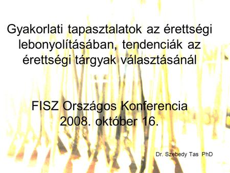 Gyakorlati tapasztalatok az érettségi lebonyolításában, tendenciák az érettségi tárgyak választásánál FISZ Országos Konferencia 2008. október 16. Dr. Szebedy.
