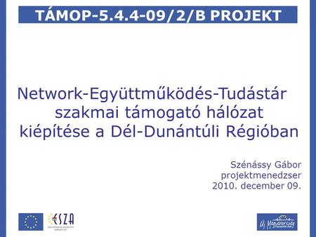 TÁMOP-5.4.4-09/2/B PROJEKT Network-Együttműködés-Tudástár szakmai támogató hálózat kiépítése a Dél-Dunántúli Régióban Szénássy Gábor projektmenedzser 2010.