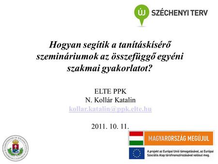 Hogyan segítik a tanításkísérő szemináriumok az összefüggő egyéni szakmai gyakorlatot? ELTE PPK N. Kollár Katalin kollar.katalin@ppk.elte.hu 2011. 10.